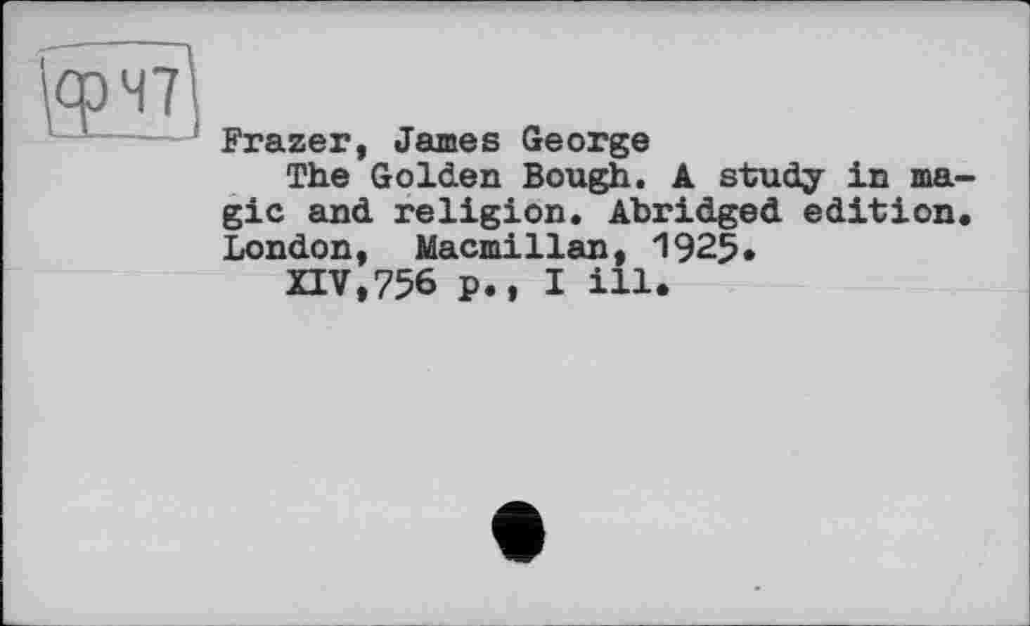 ﻿и
Frazer, James George
The Golden Bough. A study in ma gic and religion. Abridged edition London, Macmillan, 1925*
XIV,756 p., I ill.